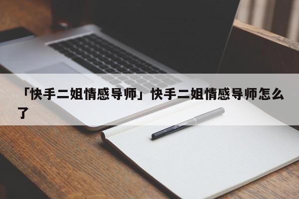 「快手二姐情感导师」快手二姐情感导师怎么了