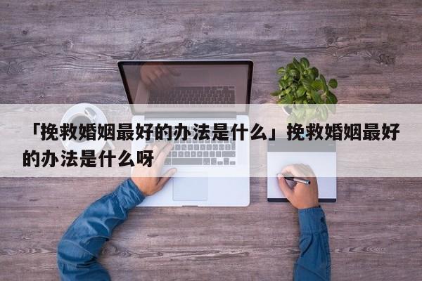 「挽救婚姻最好的办法是什么」挽救婚姻最好的办法是什么呀