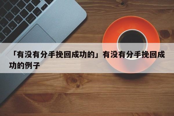 「有没有分手挽回成功的」有没有分手挽回成功的例子