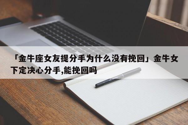 「金牛座女友提分手为什么没有挽回」金牛女下定决心分手,能挽回吗