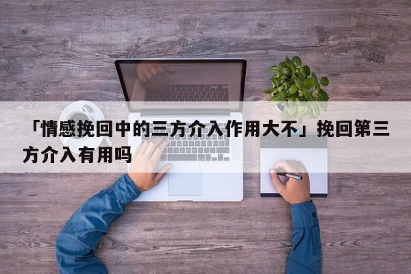 「情感挽回中的三方介入作用大不」挽回第三方介入有用吗