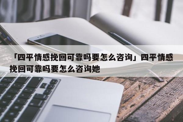 「四平情感挽回可靠吗要怎么咨询」四平情感挽回可靠吗要怎么咨询她