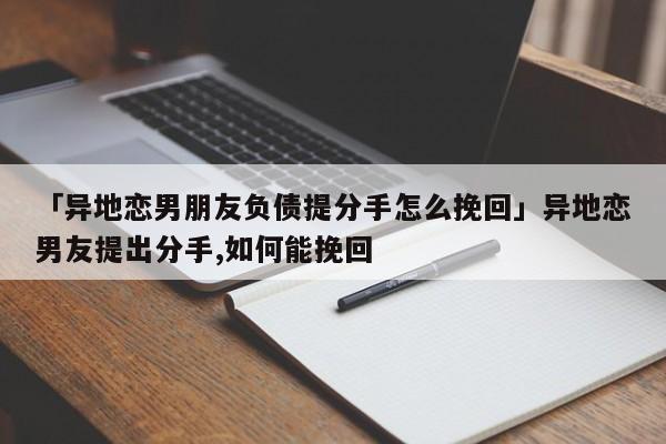 「异地恋男朋友负债提分手怎么挽回」异地恋男友提出分手,如何能挽回