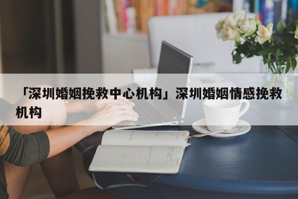 「深圳婚姻挽救中心机构」深圳婚姻情感挽救机构