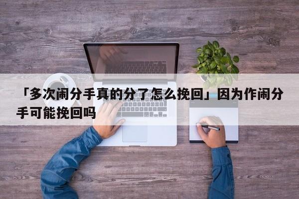 「多次闹分手真的分了怎么挽回」因为作闹分手可能挽回吗