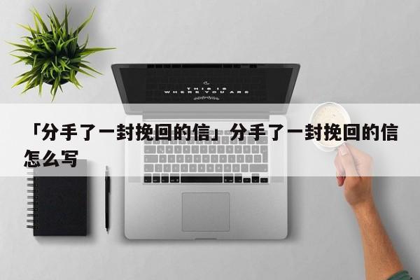 「分手了一封挽回的信」分手了一封挽回的信怎么写