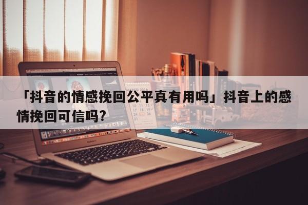 「抖音的情感挽回公平真有用吗」抖音上的感情挽回可信吗?