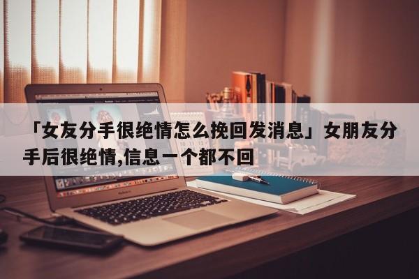 「女友分手很绝情怎么挽回发消息」女朋友分手后很绝情,信息一个都不回