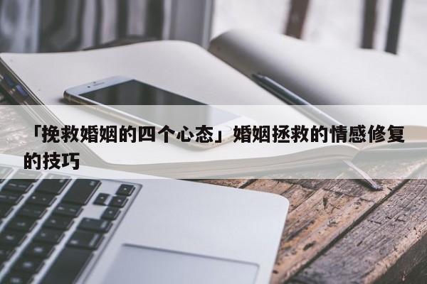 「挽救婚姻的四个心态」婚姻拯救的情感修复的技巧