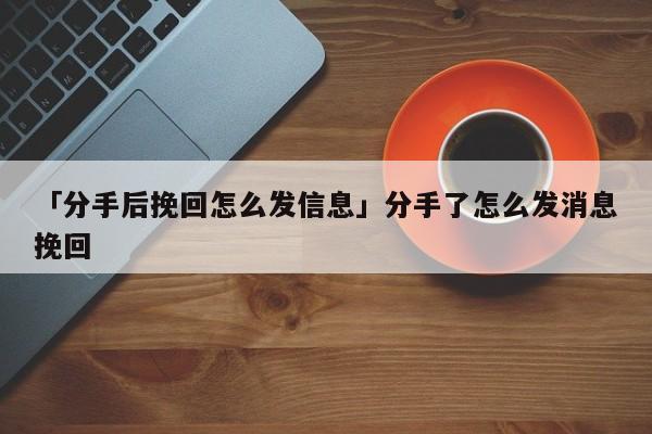 「分手后挽回怎么发信息」分手了怎么发消息挽回