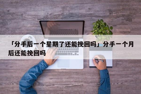 「分手后一个星期了还能挽回吗」分手一个月后还能挽回吗