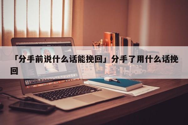 「分手前说什么话能挽回」分手了用什么话挽回