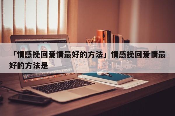 「情感挽回爱情最好的方法」情感挽回爱情最好的方法是