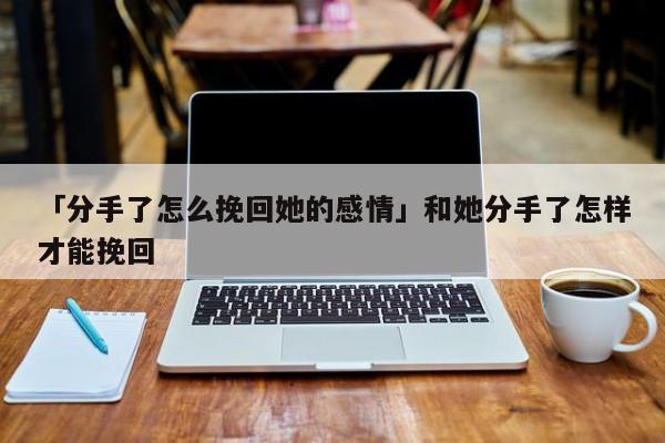 「分手了怎么挽回她的感情」和她分手了怎样才能挽回