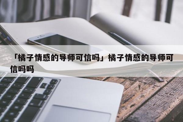 「橘子情感的导师可信吗」橘子情感的导师可信吗吗