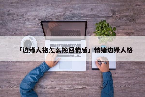 「边缘人格怎么挽回情感」情绪边缘人格