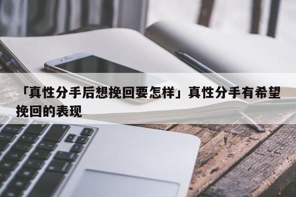 「真性分手后想挽回要怎样」真性分手有希望挽回的表现