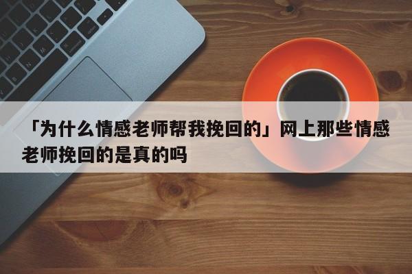 「为什么情感老师帮我挽回的」网上那些情感老师挽回的是真的吗