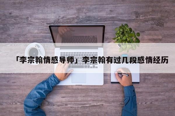 「李宗翰情感导师」李宗翰有过几段感情经历