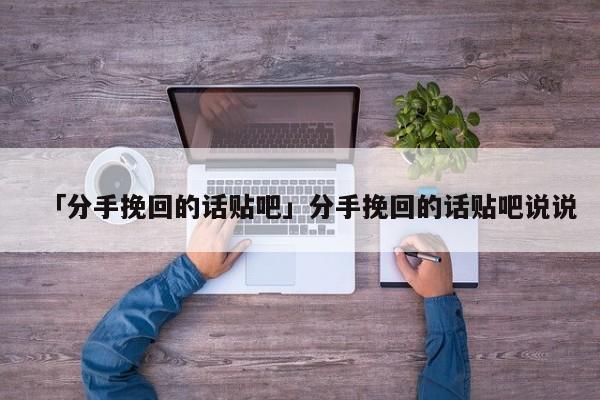 「分手挽回的话贴吧」分手挽回的话贴吧说说