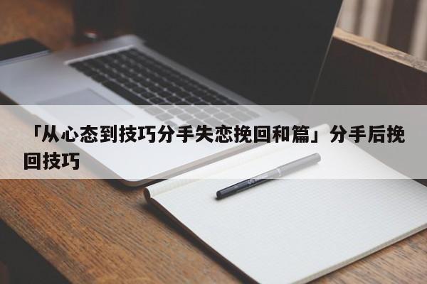 「从心态到技巧分手失恋挽回和篇」分手后挽回技巧