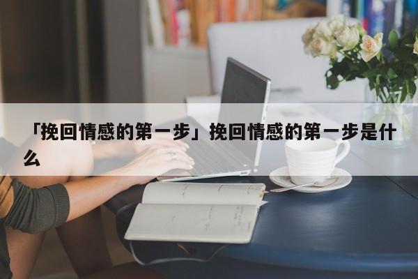 「挽回情感的第一步」挽回情感的第一步是什么