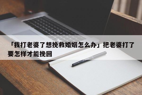 「我打老婆了想挽救婚姻怎么办」把老婆打了要怎样才能挽回