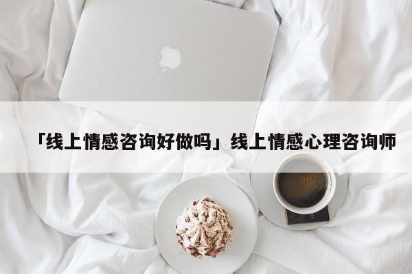 「线上情感咨询好做吗」线上情感心理咨询师