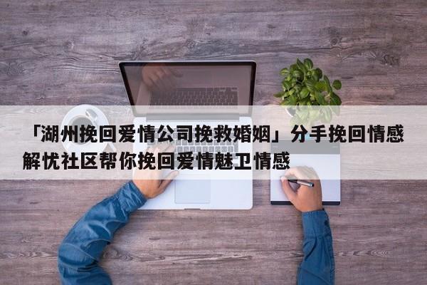 「湖州挽回爱情公司挽救婚姻」分手挽回情感解忧社区帮你挽回爱情魅卫情感