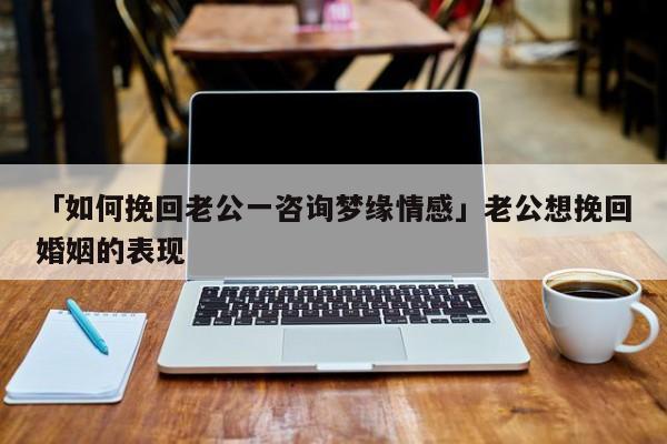 「如何挽回老公一咨询梦缘情感」老公想挽回婚姻的表现