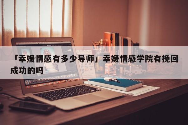 「幸媛情感有多少导师」幸媛情感学院有挽回成功的吗