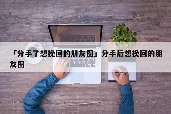 「分手了想挽回的朋友圈」分手后想挽回的朋友圈