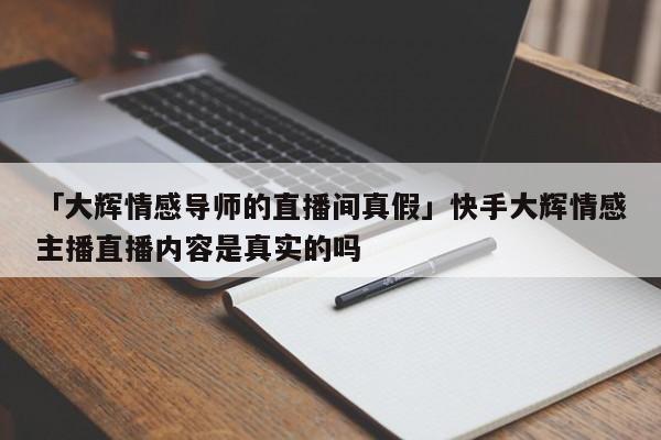 「大辉情感导师的直播间真假」快手大辉情感主播直播内容是真实的吗