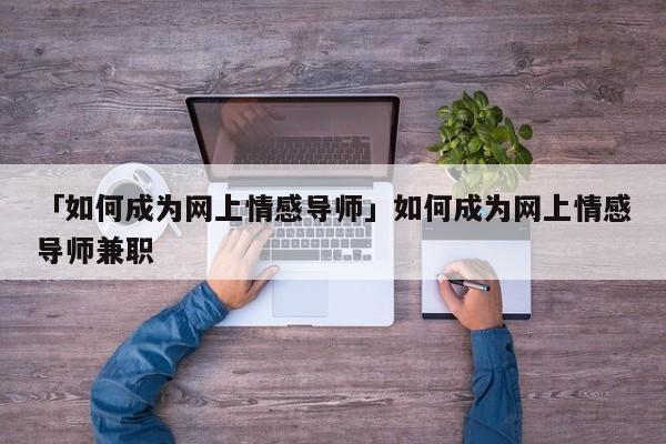 「如何成为网上情感导师」如何成为网上情感导师兼职