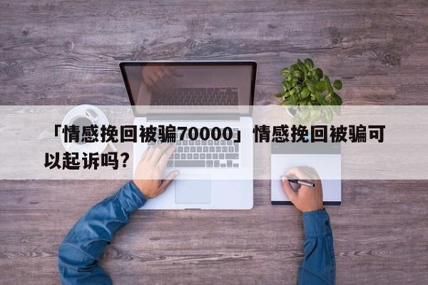 「情感挽回被骗70000」情感挽回被骗可以起诉吗?