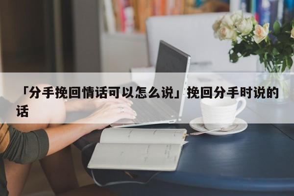 「分手挽回情话可以怎么说」挽回分手时说的话