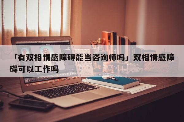 「有双相情感障碍能当咨询师吗」双相情感障碍可以工作吗