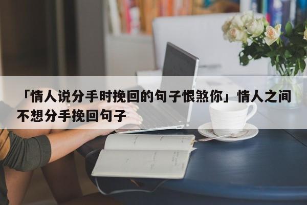 「情人说分手时挽回的句子恨煞你」情人之间不想分手挽回句子