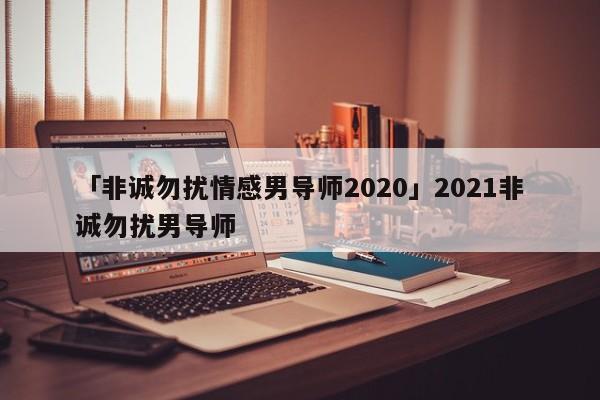 「非诚勿扰情感男导师2020」2021非诚勿扰男导师