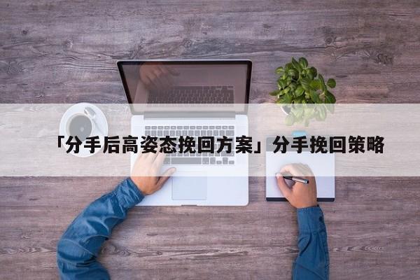 「分手后高姿态挽回方案」分手挽回策略