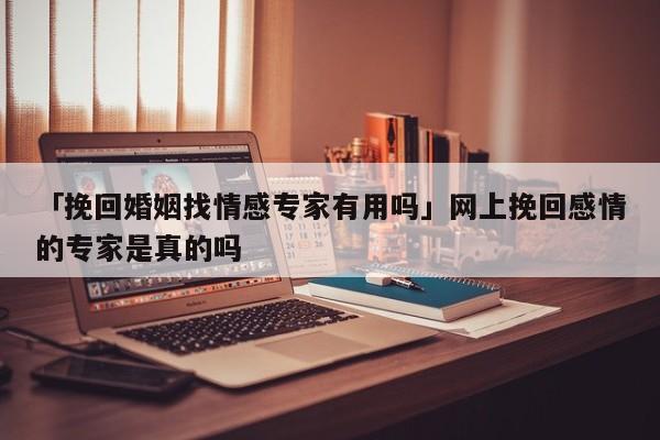 「挽回婚姻找情感专家有用吗」网上挽回感情的专家是真的吗