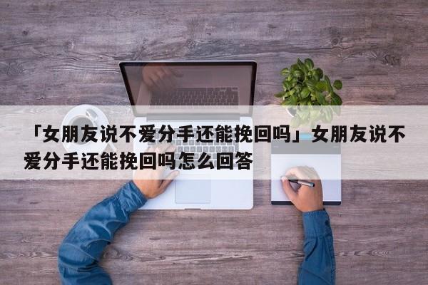 「女朋友说不爱分手还能挽回吗」女朋友说不爱分手还能挽回吗怎么回答