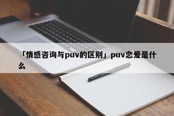 「情感咨询与puv的区别」puv恋爱是什么