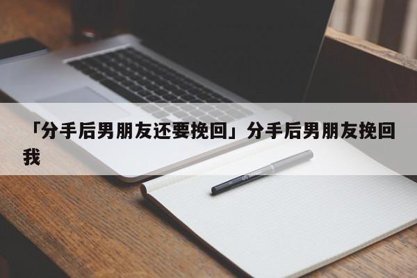 「分手后男朋友还要挽回」分手后男朋友挽回我