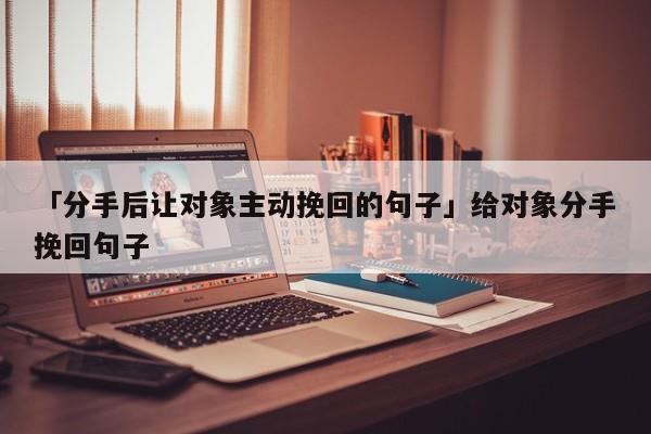 「分手后让对象主动挽回的句子」给对象分手挽回句子