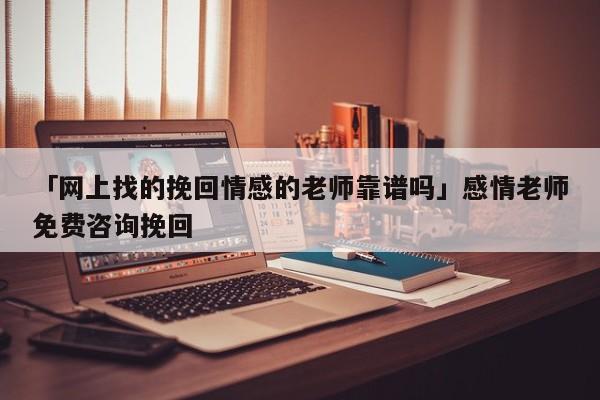 「网上找的挽回情感的老师靠谱吗」感情老师免费咨询挽回