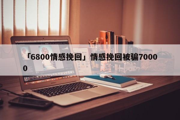 「6800情感挽回」情感挽回被骗70000