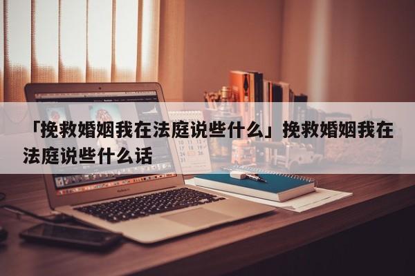 「挽救婚姻我在法庭说些什么」挽救婚姻我在法庭说些什么话