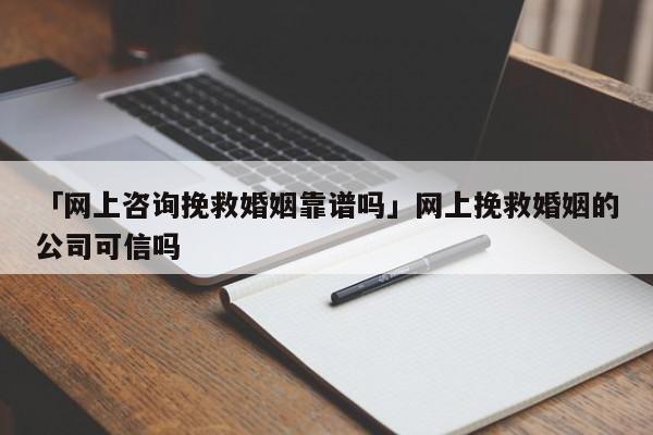 「网上咨询挽救婚姻靠谱吗」网上挽救婚姻的公司可信吗