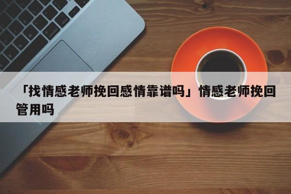 「找情感老师挽回感情靠谱吗」情感老师挽回管用吗